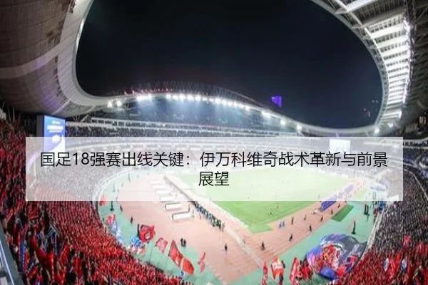 国足18强赛出线关键：伊万科维奇战术革新与前景展望