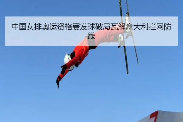 中国女排奥运资格赛发球破局瓦解意大利拦网防线