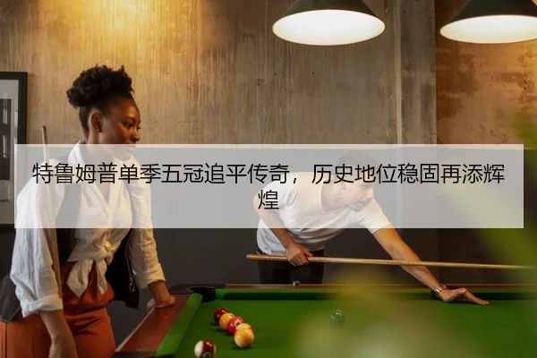 特鲁姆普单季五冠追平传奇，历史地位稳固再添辉煌