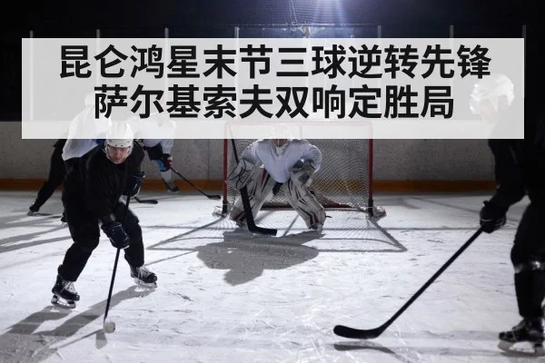 昆仑鸿星末节三球逆转先锋 萨尔基索夫双响定胜局