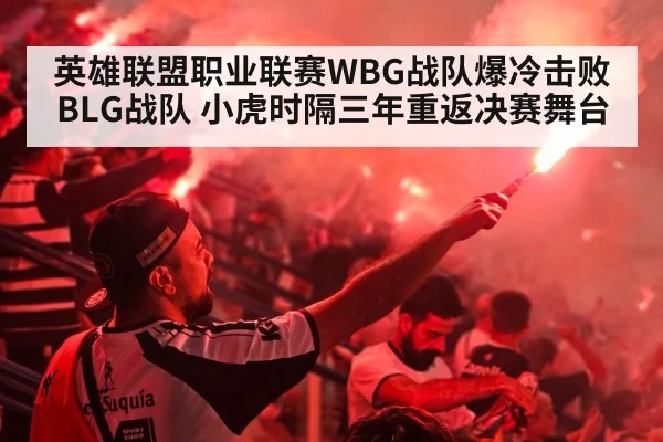 英雄联盟职业联赛WBG战队爆冷击败BLG战队 小虎时隔三年重返决赛舞台