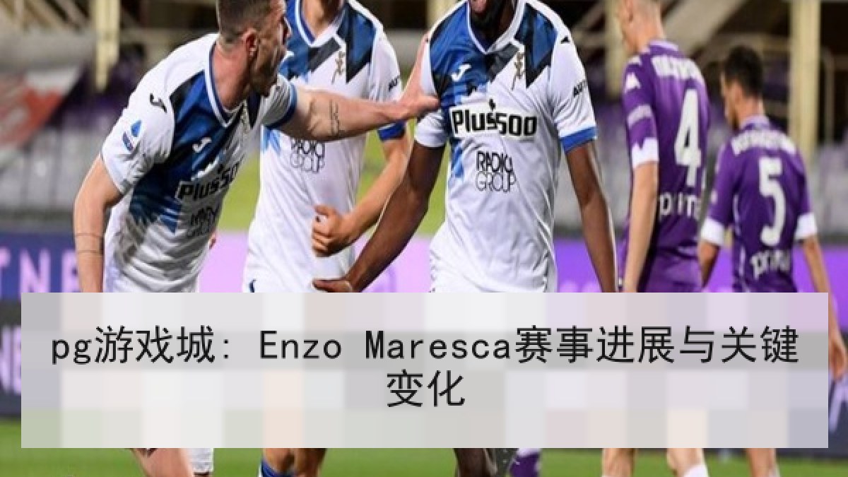 pg游戏城: Enzo Maresca赛事进展与关键变化