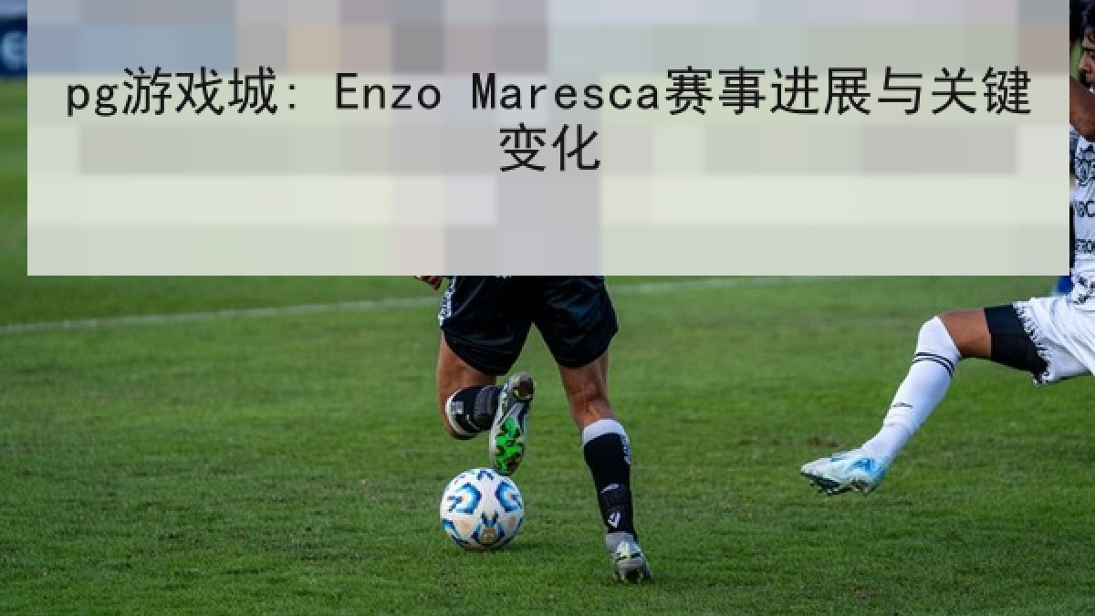 pg游戏城: Enzo Maresca赛事进展与关键变化