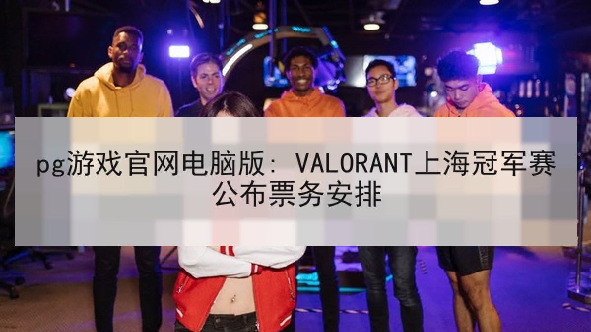 pg游戏官网电脑版: VALORANT上海冠军赛公布票务安排