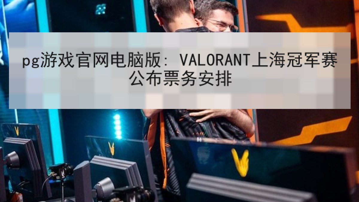pg游戏官网电脑版: VALORANT上海冠军赛公布票务安排