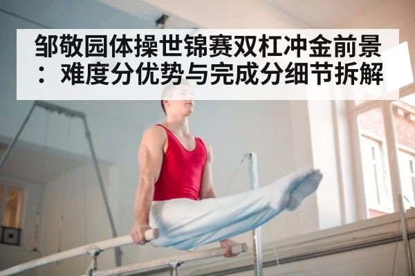 邹敬园体操世锦赛双杠冲金前景:难度分优势与完成分细节拆解