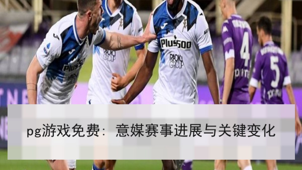 pg游戏免费: 意媒赛事进展与关键变化 pg游戏免费: 意媒赛事进展与关键变化