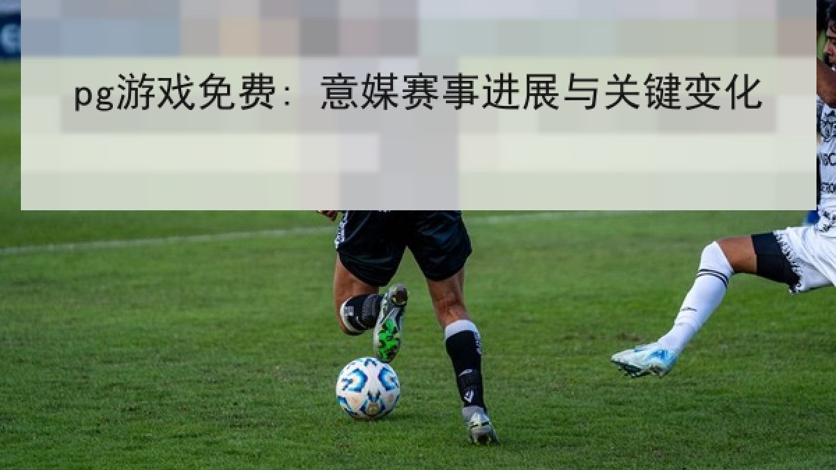 pg游戏免费: 意媒赛事进展与关键变化