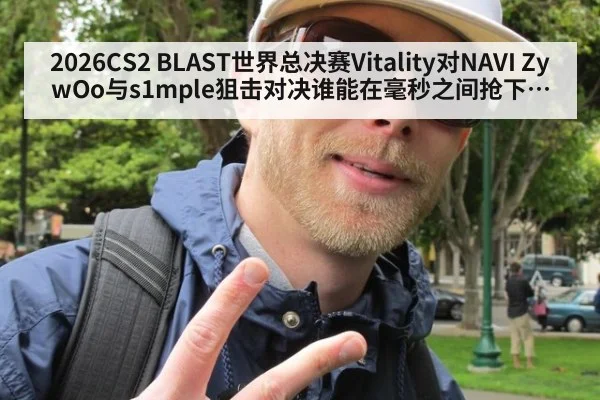 2026CS2 BLAST世界总决赛Vitality对NAVI ZywOo与s1mple狙击对决谁能在毫秒之间抢下首杀