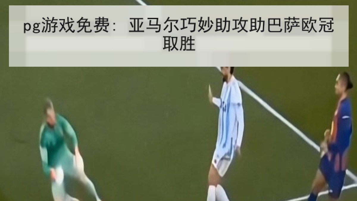 pg游戏免费: 亚马尔巧妙助攻助巴萨欧冠取胜 pg游戏免费: 亚马尔巧妙助攻助巴萨欧冠取胜