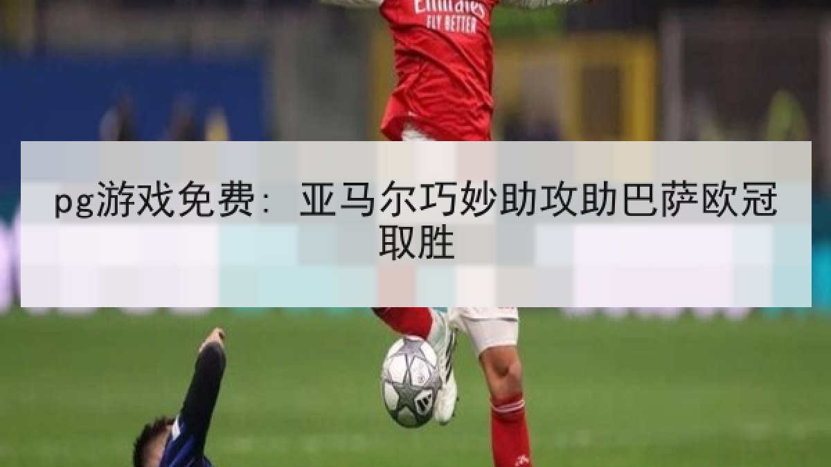 pg游戏免费: 亚马尔巧妙助攻助巴萨欧冠取胜
