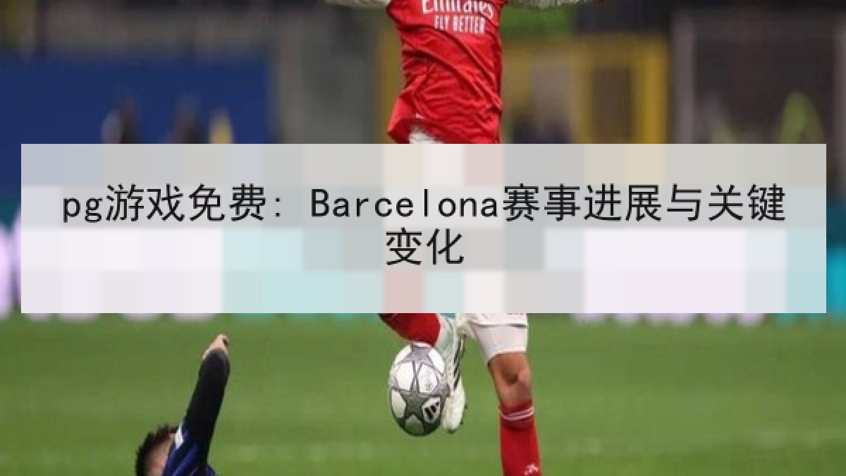pg游戏免费: Barcelona赛事进展与关键变化